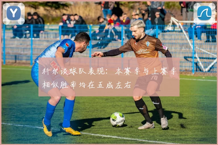 科尔谈球队表现：本赛季与上赛季相似胜率均在五成左右