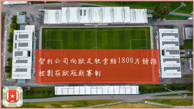 智利公司向欧足联索赔1800万镑指控剽窃欧冠新赛制