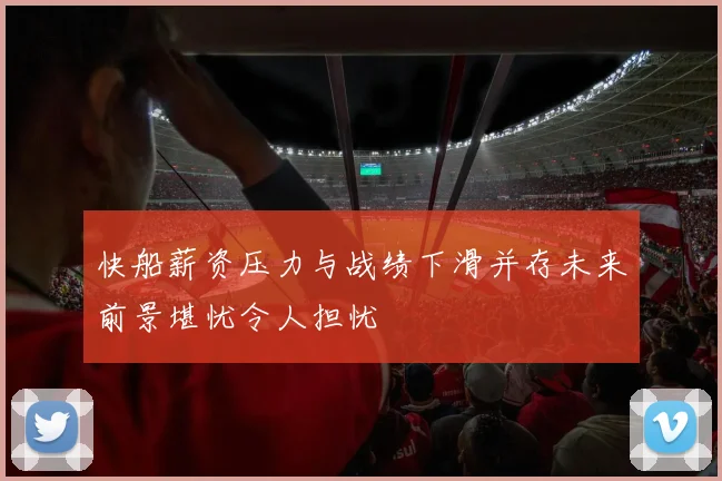 快船薪资压力与战绩下滑并存未来前景堪忧令人担忧