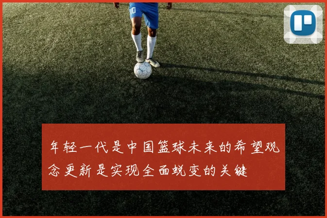 年轻一代是中国篮球未来的希望观念更新是实现全面蜕变的关键