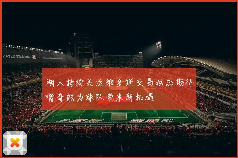 湖人持续关注维金斯交易动态期待嘴哥能为球队带来新机遇