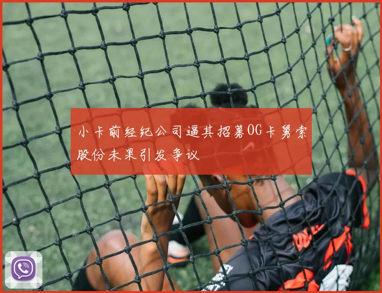 小卡前经纪公司逼其招募OG卡舅索股份未果引发争议