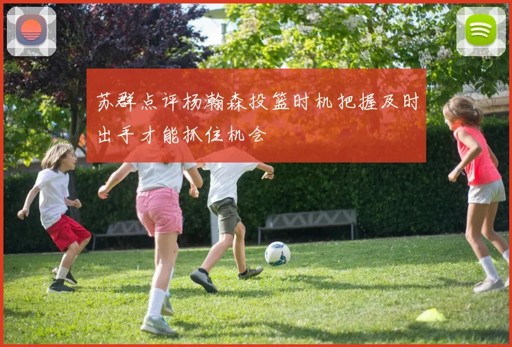 苏群点评杨瀚森投篮时机把握及时出手才能抓住机会