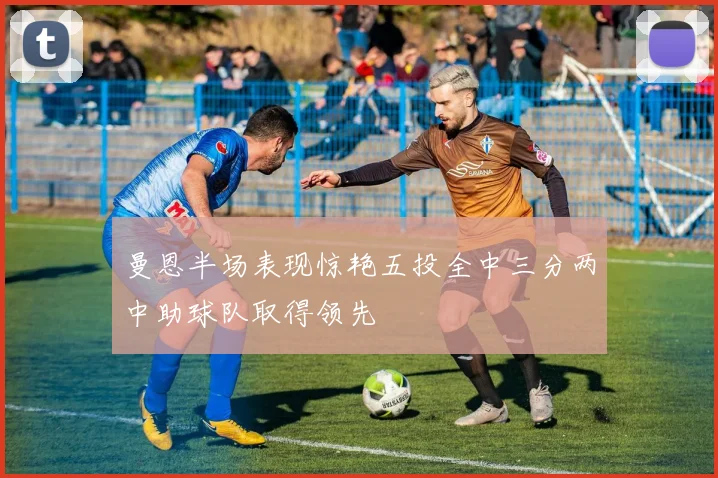 曼恩半场表现惊艳五投全中三分两中助球队取得领先