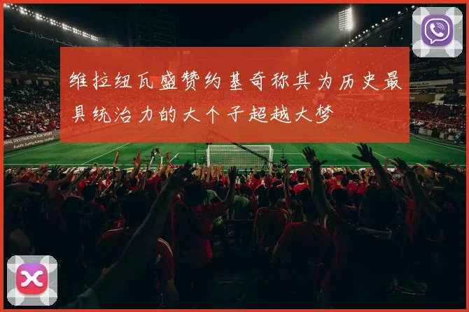 维拉纽瓦盛赞约基奇称其为历史最具统治力的大个子超越大梦