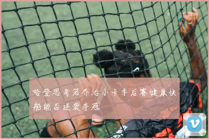哈登思考若乔治小卡季后赛健康快船能否逆袭夺冠