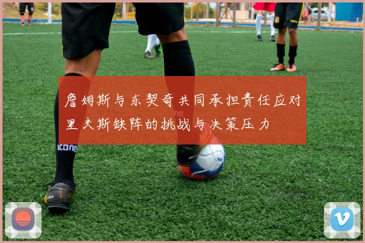 詹姆斯与东契奇共同承担责任应对里夫斯缺阵的挑战与决策压力