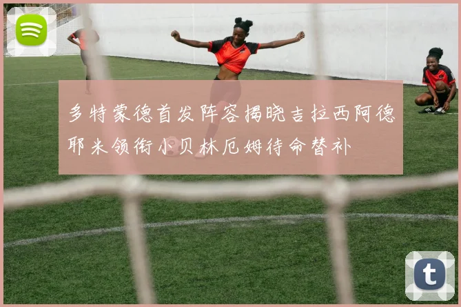 多特蒙德首发阵容揭晓吉拉西阿德耶米领衔小贝林厄姆待命替补