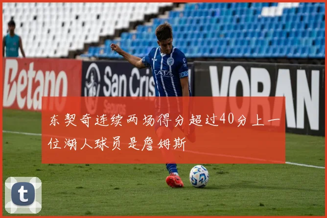 东契奇连续两场得分超过40分上一位湖人球员是詹姆斯