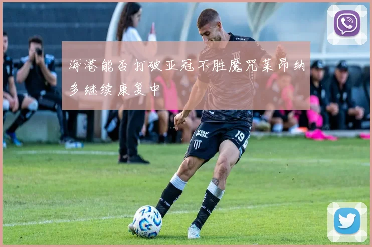 海港能否打破亚冠不胜魔咒莱昂纳多继续康复中