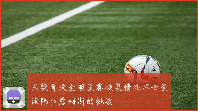东契奇谈全明星赛恢复情况不会尝试隔扣詹姆斯的挑战