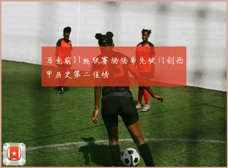 马竞前11轮联赛场场率先破门创西甲历史第二佳绩