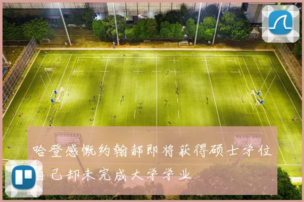 哈登感慨约翰郝即将获得硕士学位自己却未完成大学学业