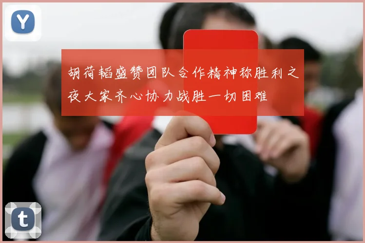 胡荷韬盛赞团队合作精神称胜利之夜大家齐心协力战胜一切困难