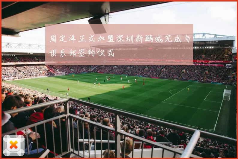 周定洋正式加盟深圳新鹏城完成与俱乐部签约仪式