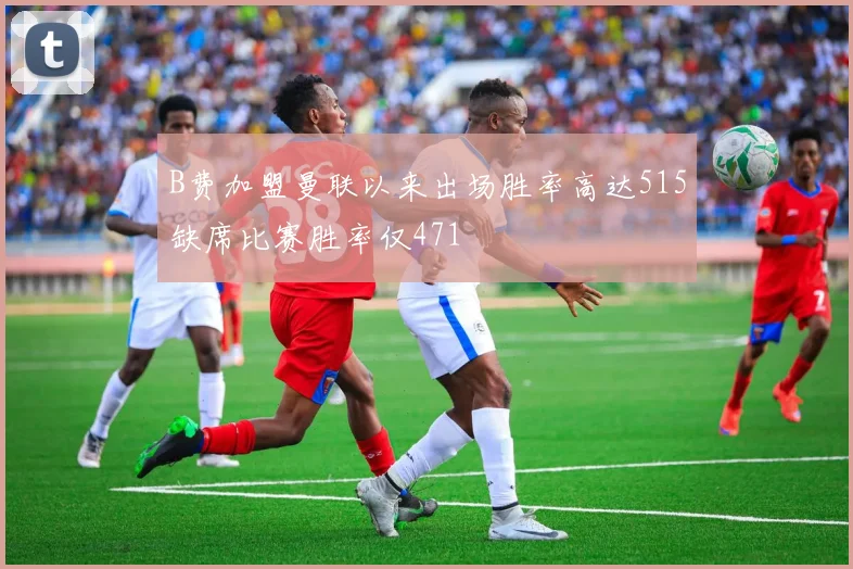 B费加盟曼联以来出场胜率高达515缺席比赛胜率仅471