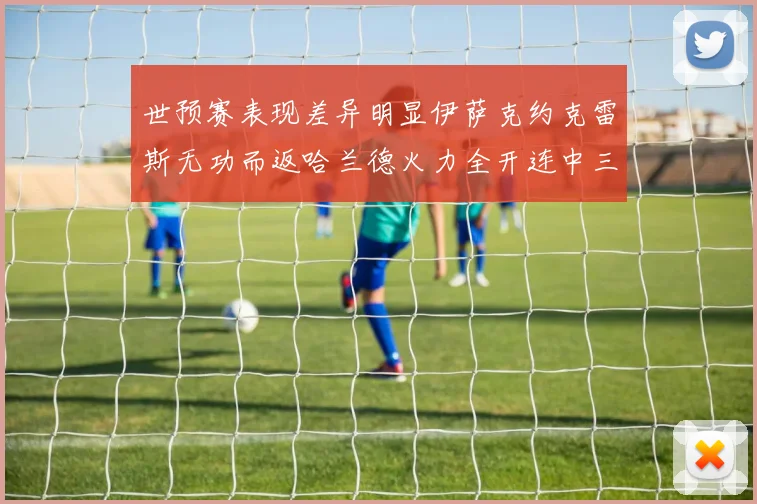 世预赛表现差异明显伊萨克约克雷斯无功而返哈兰德火力全开连中三元