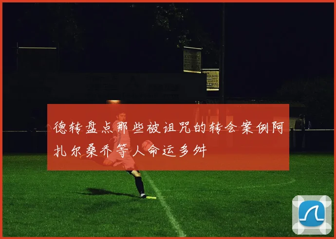 德转盘点那些被诅咒的转会案例阿扎尔桑乔等人命运多舛