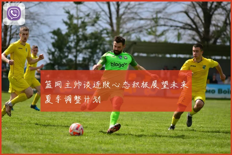篮网主帅谈连败心态积极展望未来夏季调整计划