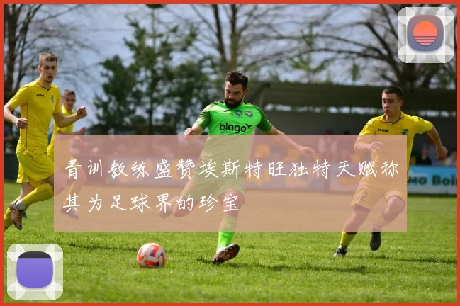 青训教练盛赞埃斯特旺独特天赋称其为足球界的珍宝